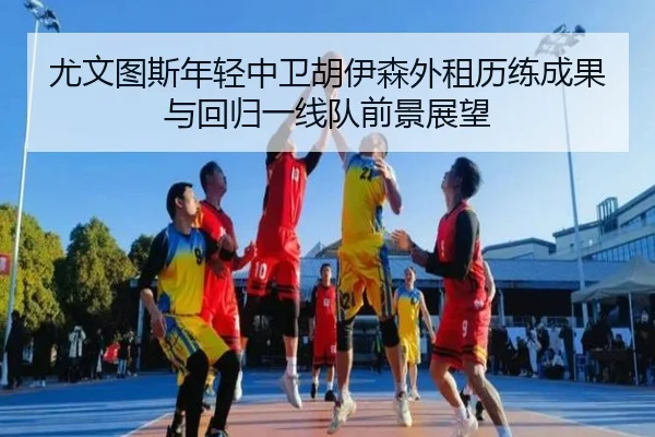 尤文图斯年轻中卫胡伊森外租历练成果与回归一线队前景展望