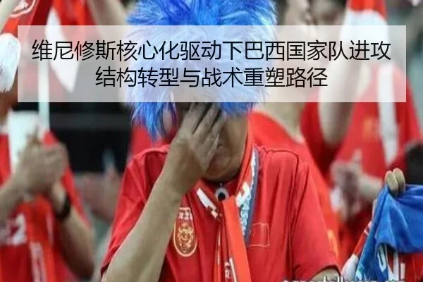 维尼修斯核心化驱动下巴西国家队进攻结构转型与战术重塑路径