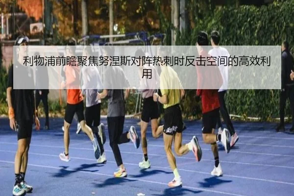 利物浦前瞻聚焦努涅斯对阵热刺时反击空间的高效利用