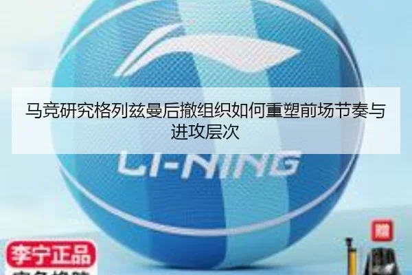 马竞研究格列兹曼后撤组织如何重塑前场节奏与进攻层次