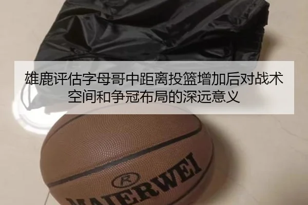 雄鹿评估字母哥中距离投篮增加后对战术空间和争冠布局的深远意义 - kaiyun