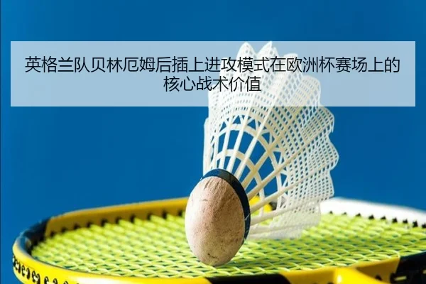 英格兰队贝林厄姆后插上进攻模式在欧洲杯赛场上的核心战术价值