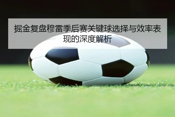 掘金复盘穆雷季后赛关键球选择与效率表现的深度解析