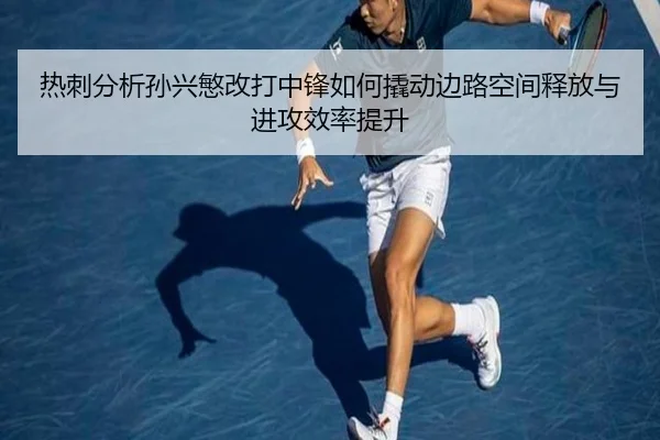 热刺分析孙兴慜改打中锋如何撬动边路空间释放与进攻效率提升（kaiyun）