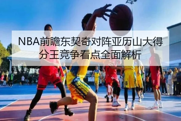 NBA前瞻东契奇对阵亚历山大得分王竞争看点全面解析