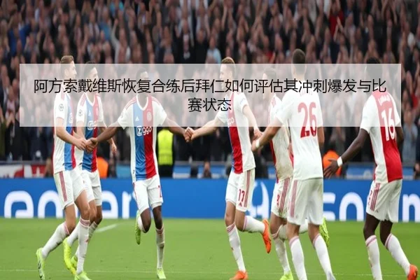 阿方索戴维斯恢复合练后拜仁如何评估其冲刺爆发与比赛状态（kaiyun）